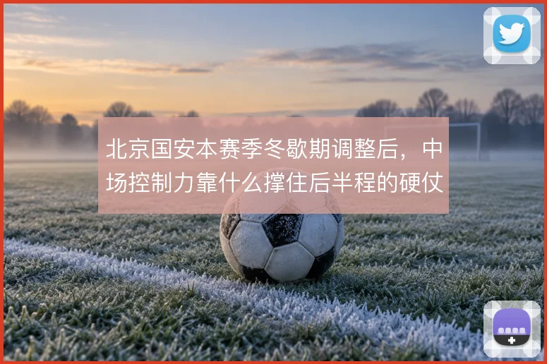 北京国安本赛季冬歇期调整后，中场控制力靠什么撑住后半程的硬仗