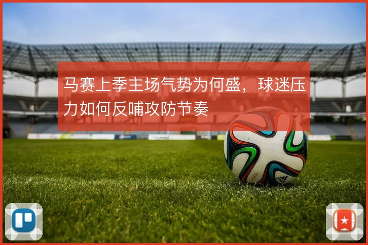 马赛上季主场气势为何盛,球迷压力如何反哺攻防节奏
