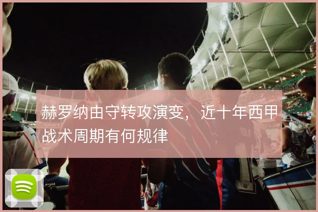 赫罗纳由守转攻演变,近十年西甲战术周期有何规律
