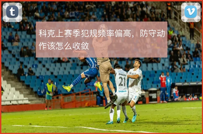 科克上赛季犯规频率偏高,防守动作该怎么收敛
