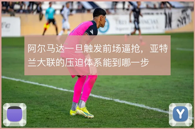 阿尔马达一旦触发前场逼抢，亚特兰大联的压迫体系能到哪一步