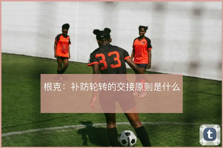 根克：补防轮转的交接原则是什么