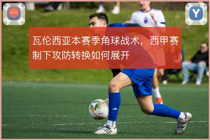 瓦伦西亚本赛季角球战术,西甲赛制下攻防转换如何展开