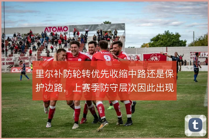 里尔补防轮转优先收缩中路还是保护边路，上赛季防守层次因此出现摇摆