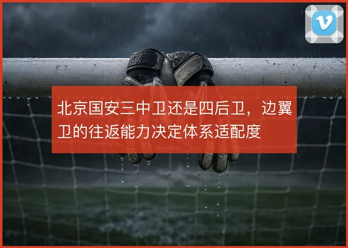 北京国安三中卫还是四后卫，边翼卫的往返能力决定体系适配度