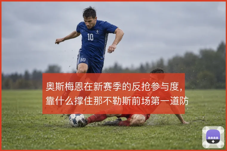 奥斯梅恩在新赛季的反抢参与度，靠什么撑住那不勒斯前场第一道防线