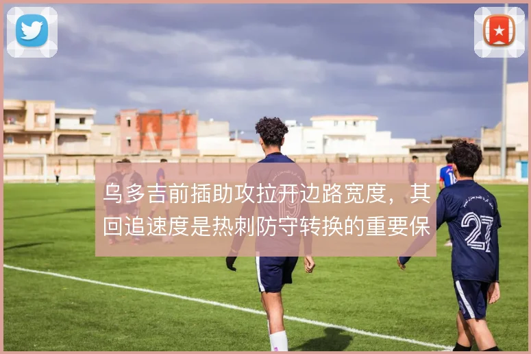 乌多吉前插助攻拉开边路宽度，其回追速度是热刺防守转换的重要保障