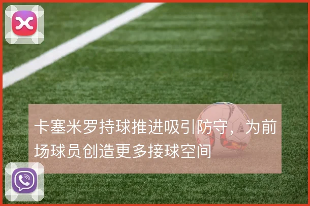 卡塞米罗持球推进吸引防守,为前场球员创造更多接球空间