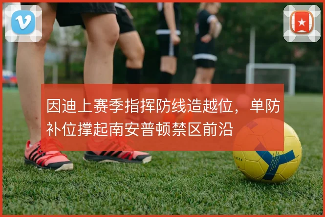 因迪上赛季指挥防线造越位，单防补位撑起南安普顿禁区前沿