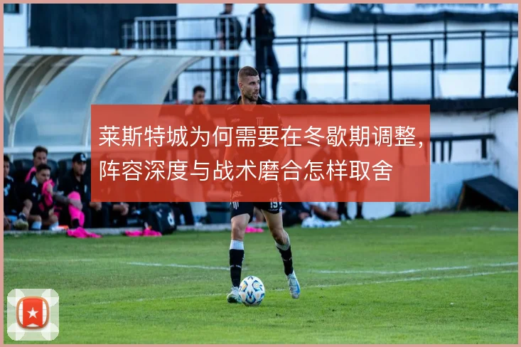 莱斯特城为何需要在冬歇期调整,阵容深度与战术磨合怎样取舍