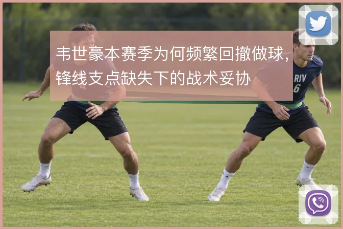 韦世豪本赛季为何频繁回撤做球，锋线支点缺失下的战术妥协