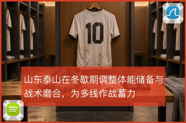 山东泰山在冬歇期调整体能储备与战术磨合，为多线作战蓄力