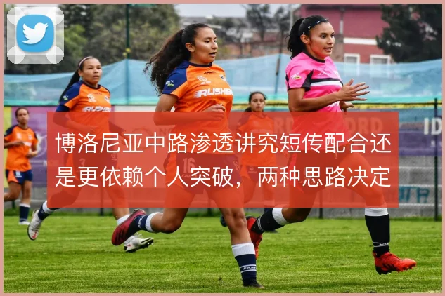 博洛尼亚中路渗透讲究短传配合还是更依赖个人突破,两种思路决定进攻上限