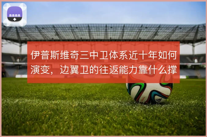 伊普斯维奇三中卫体系近十年如何演变,边翼卫的往返能力靠什么撑住
