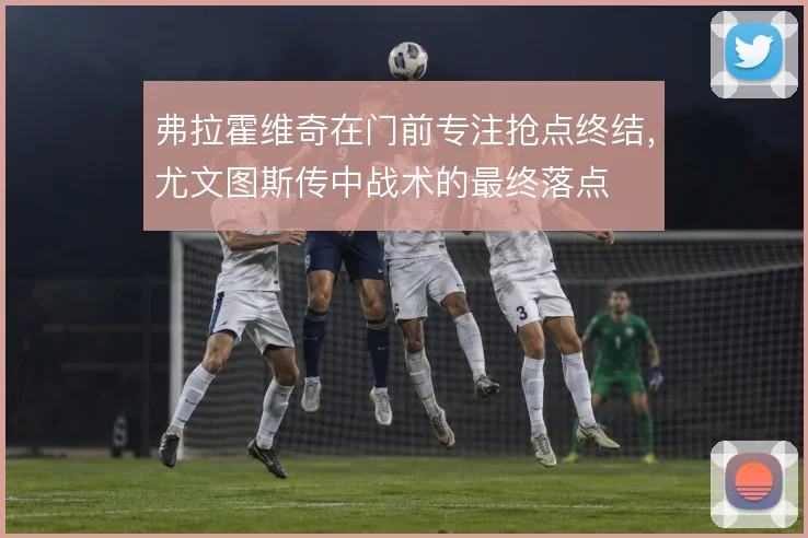 弗拉霍维奇在门前专注抢点终结，尤文图斯传中战术的最终落点
