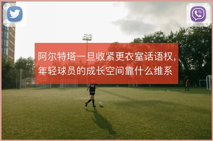 阿尔特塔一旦收紧更衣室话语权，年轻球员的成长空间靠什么维系