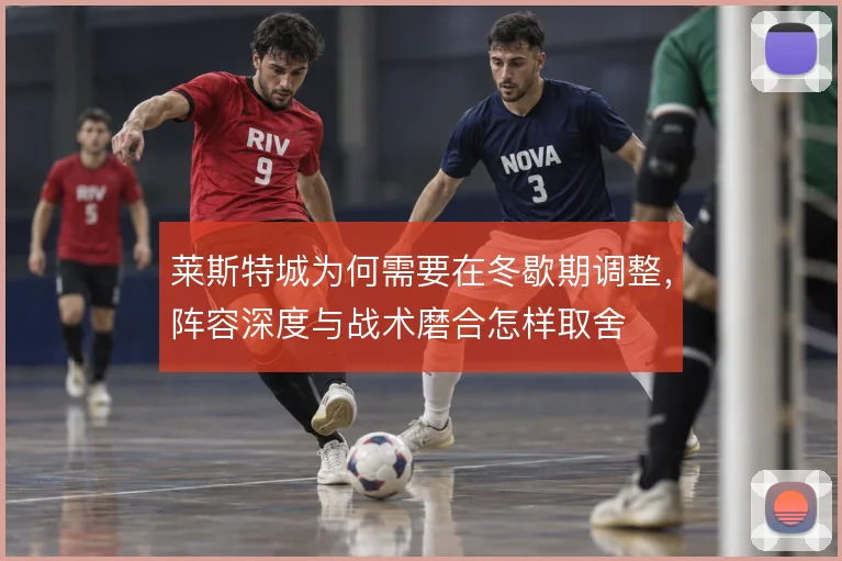 莱斯特城为何需要在冬歇期调整，阵容深度与战术磨合怎样取舍