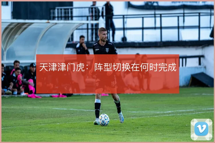 天津津门虎：阵型切换在何时完成