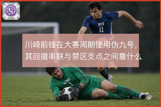 川崎前锋在大赛周期使用伪九号，其回撤串联与禁区支点之间靠什么切换