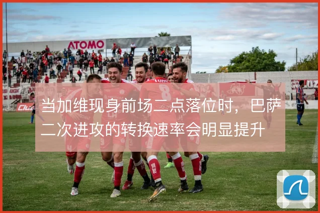 当加维现身前场二点落位时,巴萨二次进攻的转换速率会明显提升
