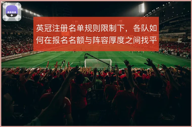 英冠注册名单规则限制下,各队如何在报名名额与阵容厚度之间找平衡