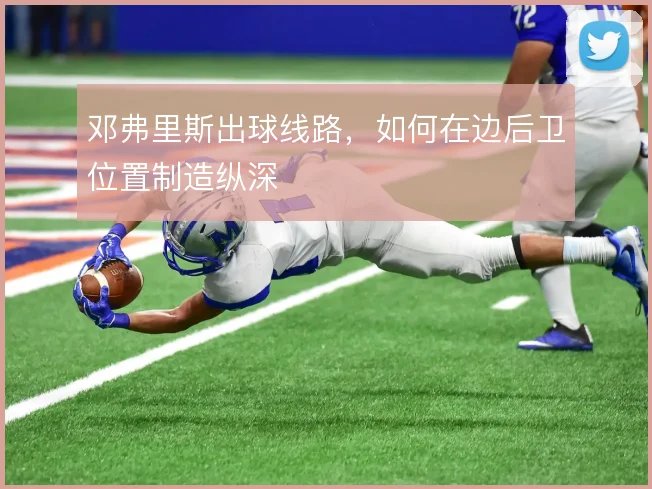 邓弗里斯出球线路,如何在边后卫位置制造纵深