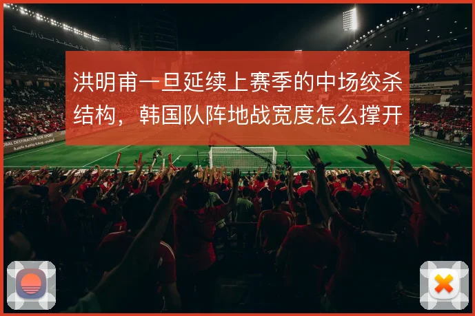 洪明甫一旦延续上赛季的中场绞杀结构,韩国队阵地战宽度怎么撑开