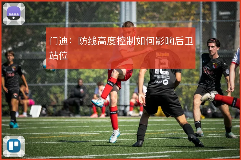 门迪：防线高度控制如何影响后卫站位