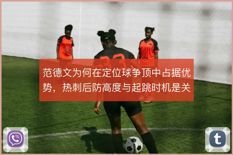 范德文为何在定位球争顶中占据优势，热刺后防高度与起跳时机是关键