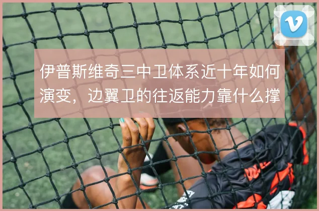 伊普斯维奇三中卫体系近十年如何演变，边翼卫的往返能力靠什么撑住
