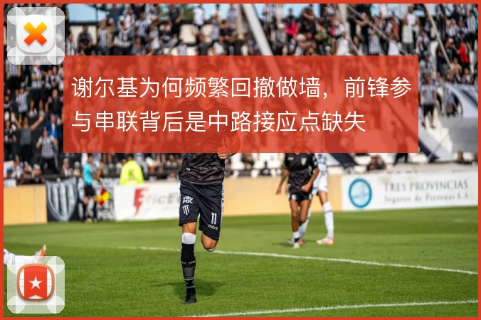 谢尔基为何频繁回撤做墙，前锋参与串联背后是中路接应点缺失