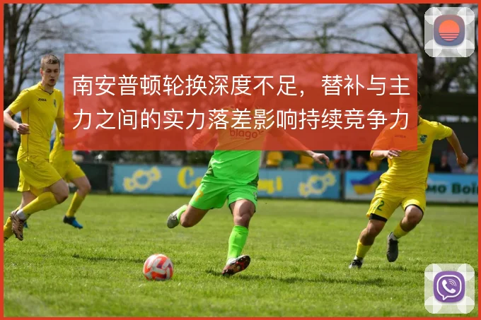南安普顿轮换深度不足,替补与主力之间的实力落差影响持续竞争力