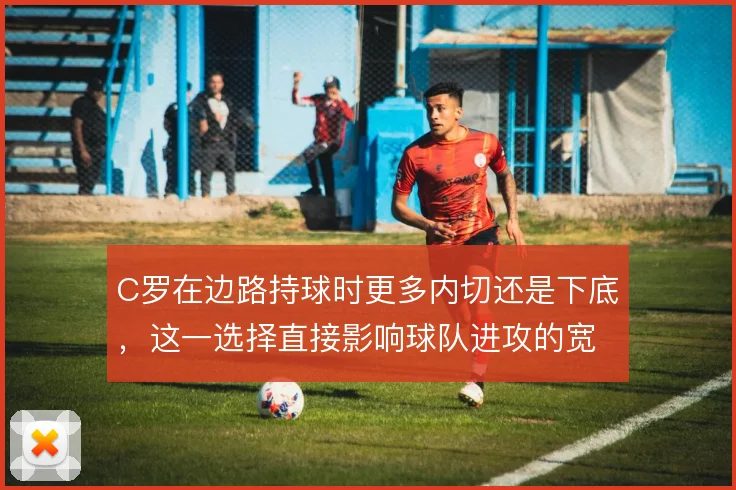 C罗在边路持球时更多内切还是下底，这一选择直接影响球队进攻的宽度利用