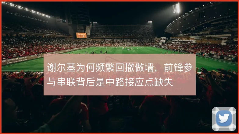 谢尔基为何频繁回撤做墙，前锋参与串联背后是中路接应点缺失