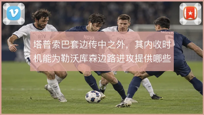 塔普索巴套边传中之外，其内收时机能为勒沃库森边路进攻提供哪些变化