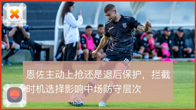 恩佐主动上抢还是退后保护，拦截时机选择影响中场防守层次